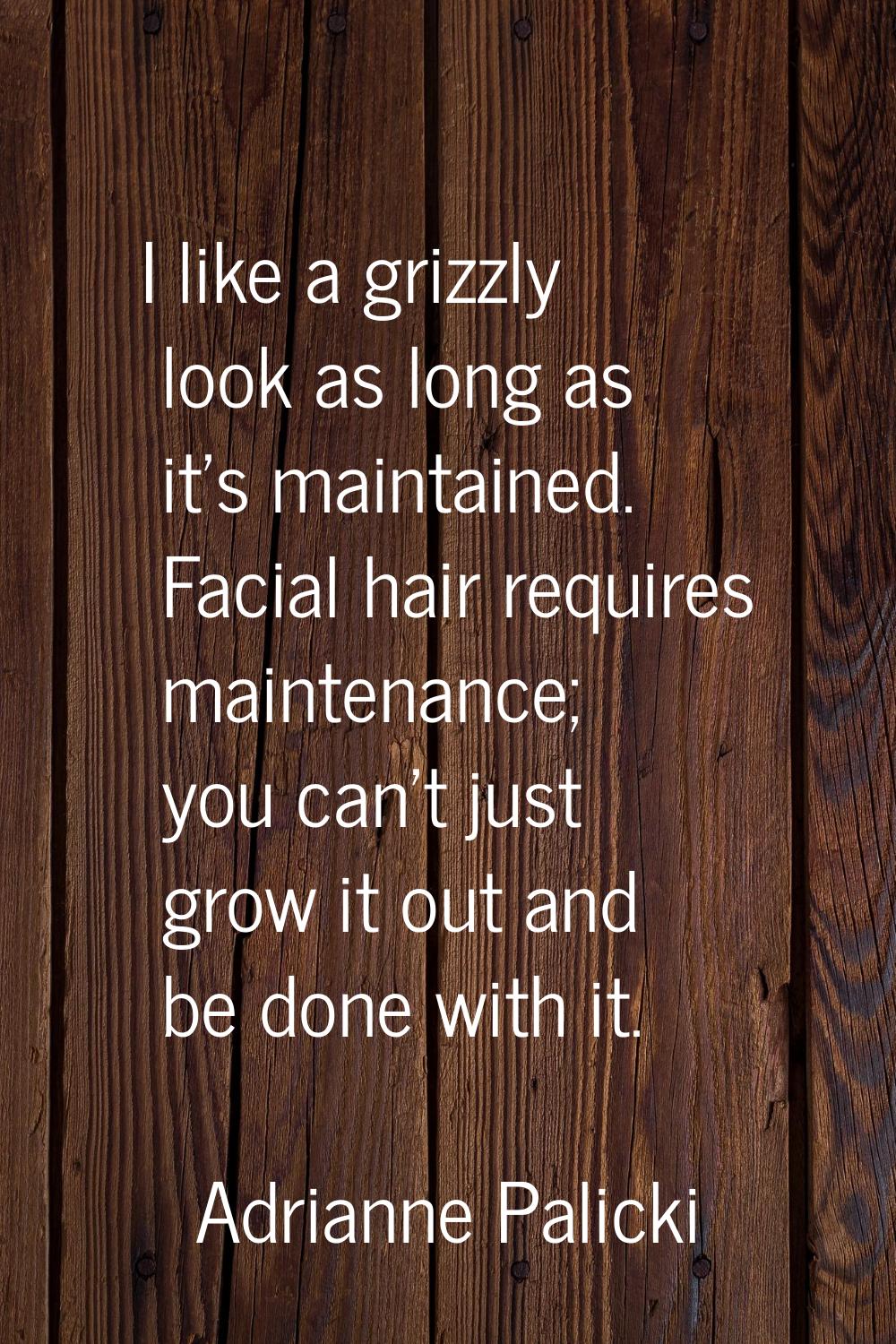 I like a grizzly look as long as it's maintained. Facial hair requires maintenance; you can't just 