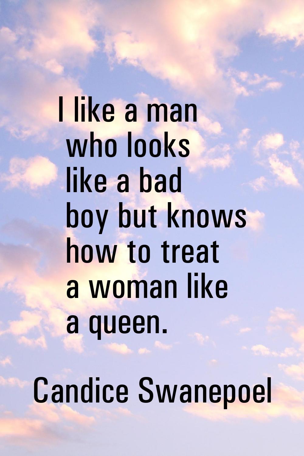 I like a man who looks like a bad boy but knows how to treat a woman like a queen.