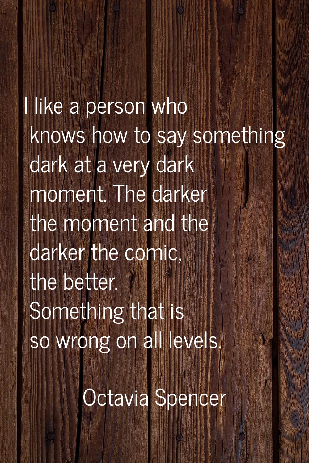 I like a person who knows how to say something dark at a very dark moment. The darker the moment an