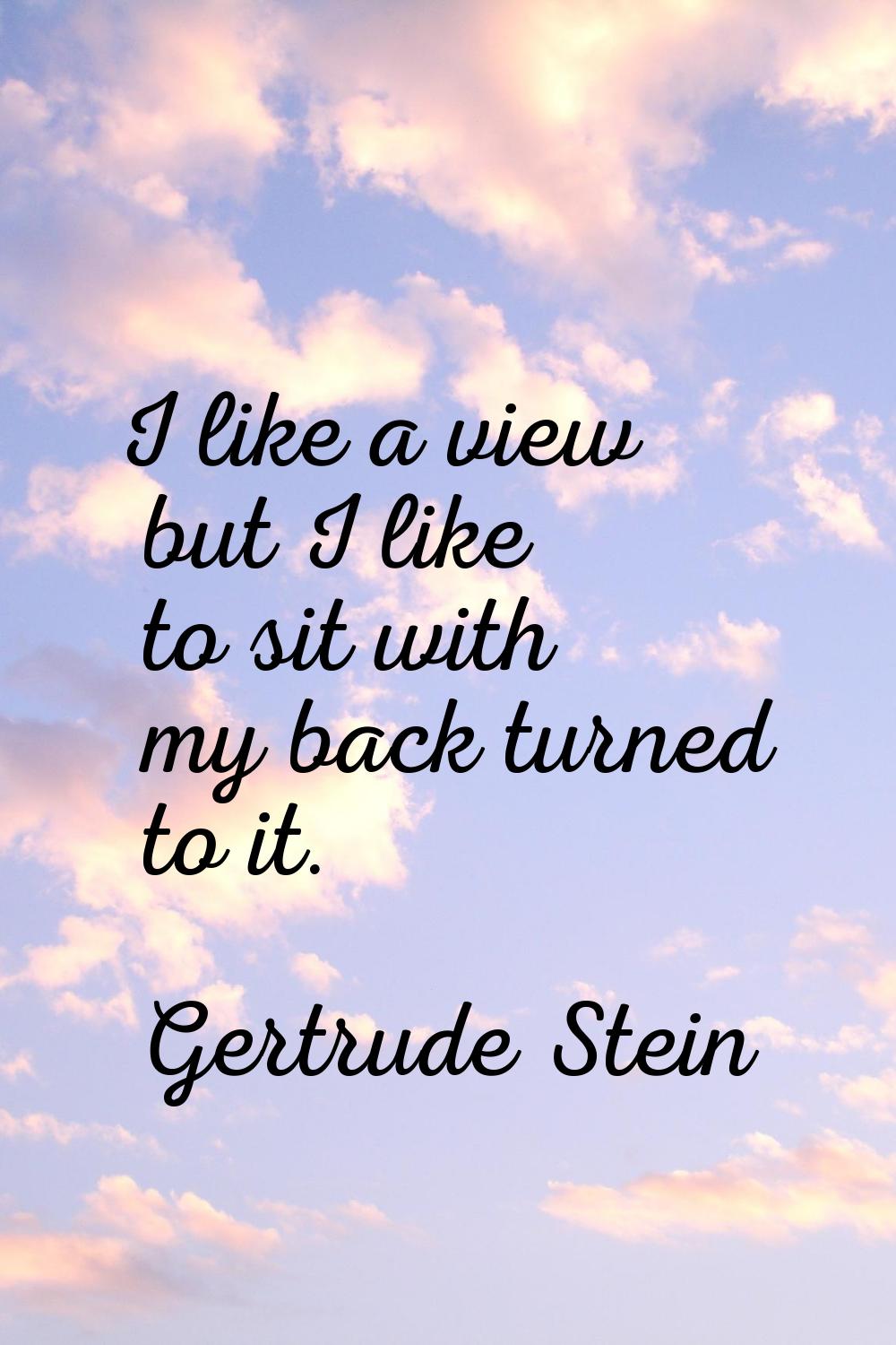 I like a view but I like to sit with my back turned to it.