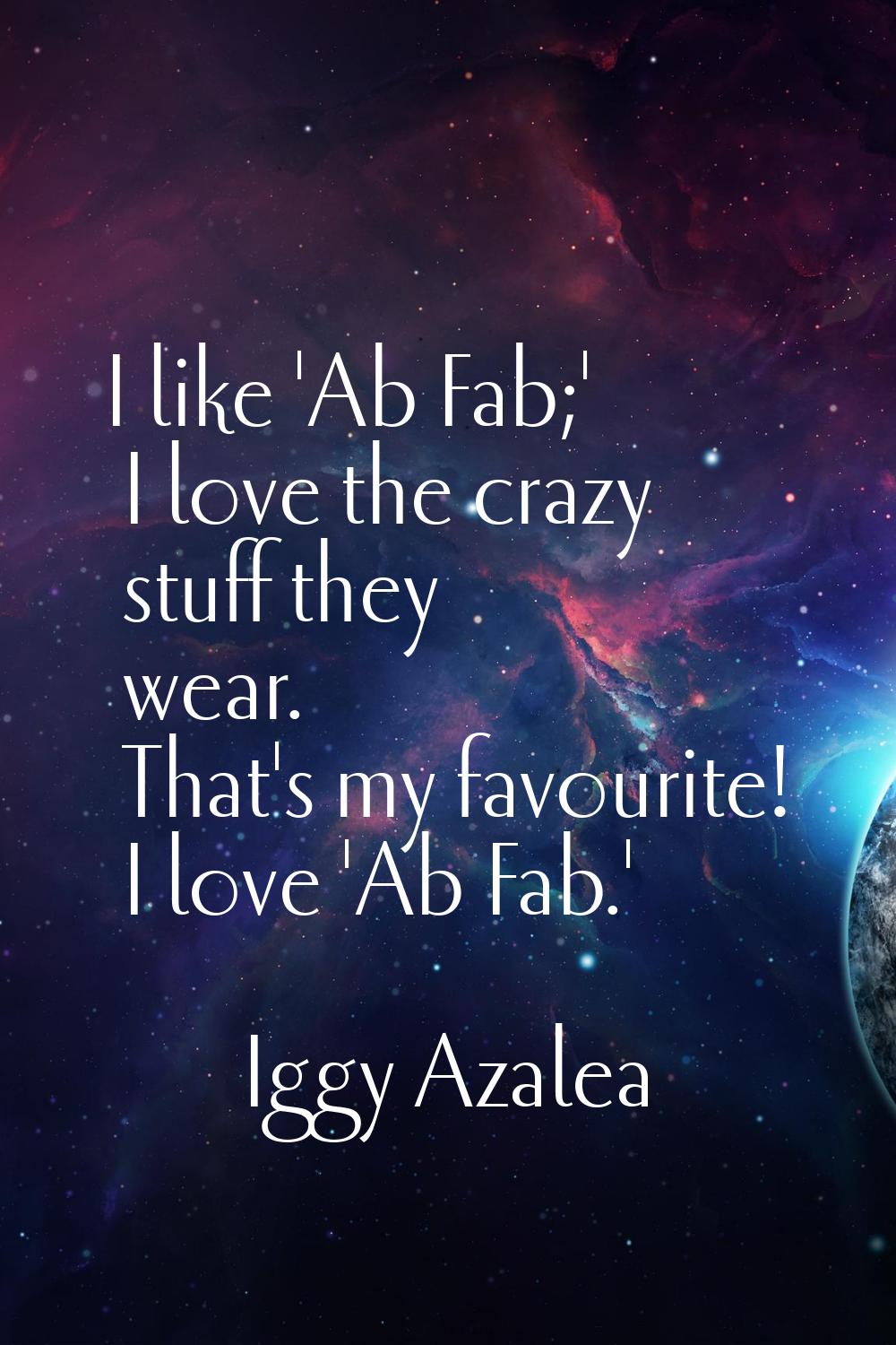 I like 'Ab Fab;' I love the crazy stuff they wear. That's my favourite! I love 'Ab Fab.'