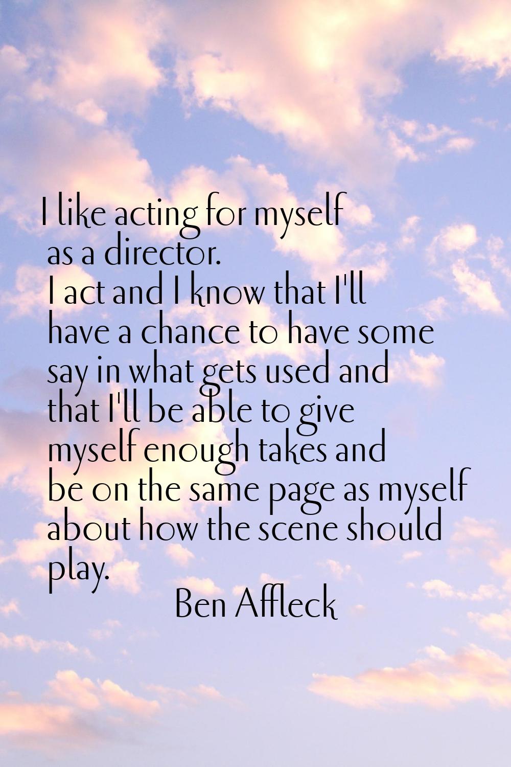 I like acting for myself as a director. I act and I know that I'll have a chance to have some say i