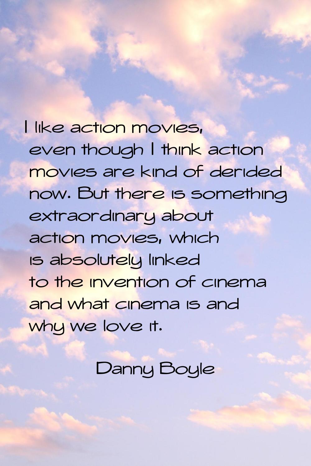 I like action movies, even though I think action movies are kind of derided now. But there is somet