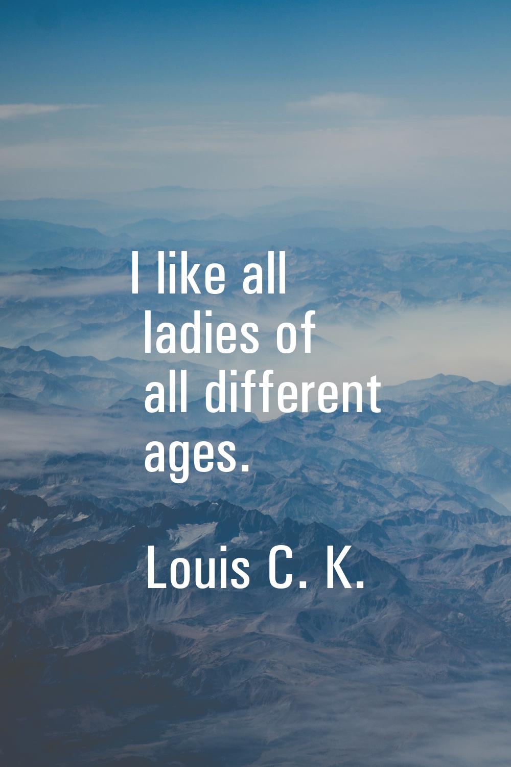 I like all ladies of all different ages.