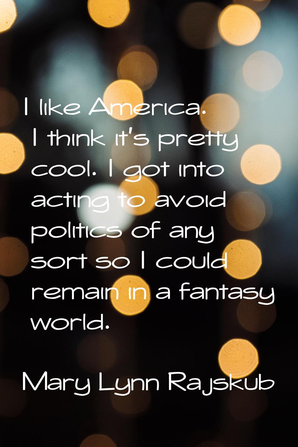 I like America. I think it's pretty cool. I got into acting to avoid politics of any sort so I coul