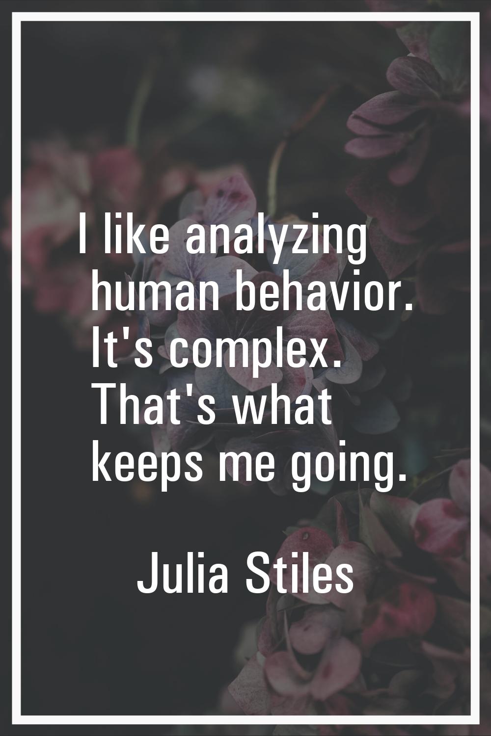 I like analyzing human behavior. It's complex. That's what keeps me going.