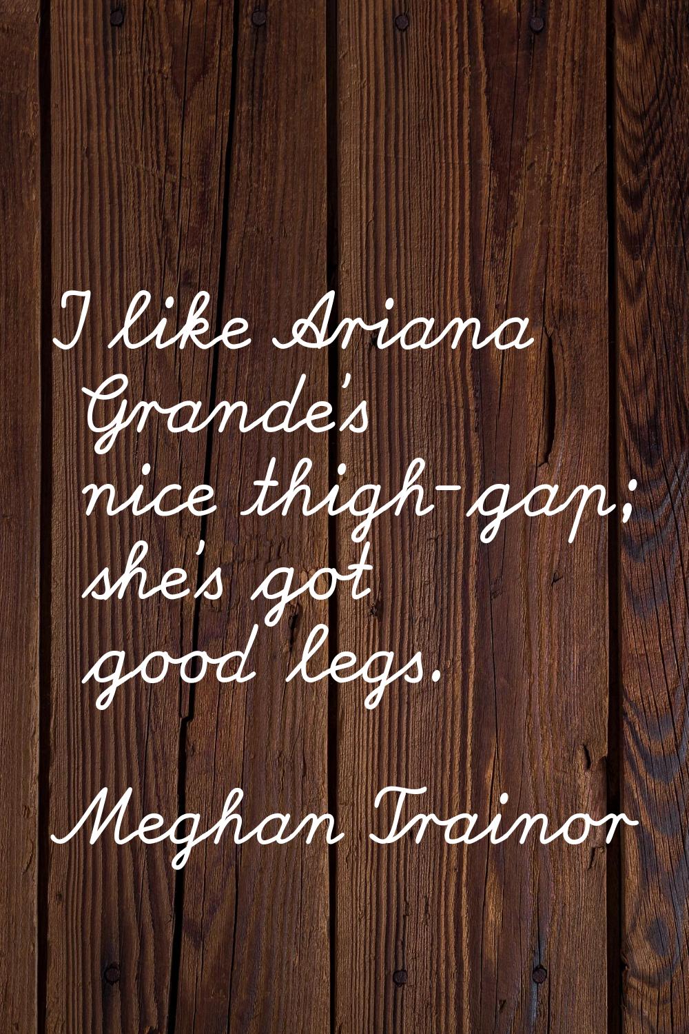 I like Ariana Grande's nice thigh-gap; she's got good legs.