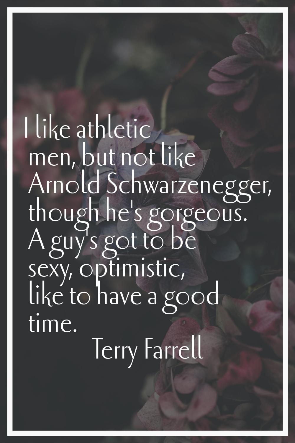 I like athletic men, but not like Arnold Schwarzenegger, though he's gorgeous. A guy's got to be se