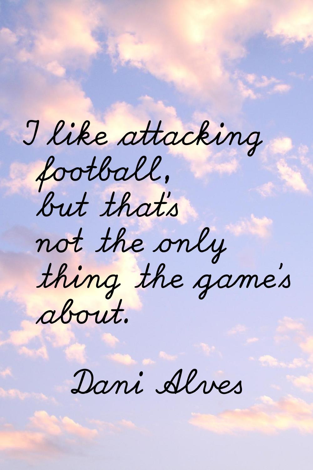 I like attacking football, but that's not the only thing the game's about.