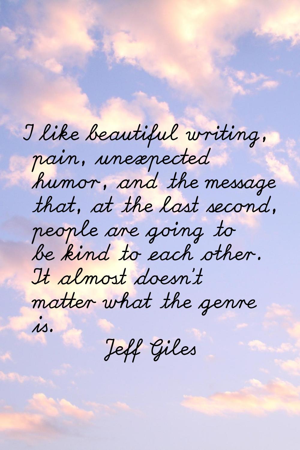 I like beautiful writing, pain, unexpected humor, and the message that, at the last second, people 