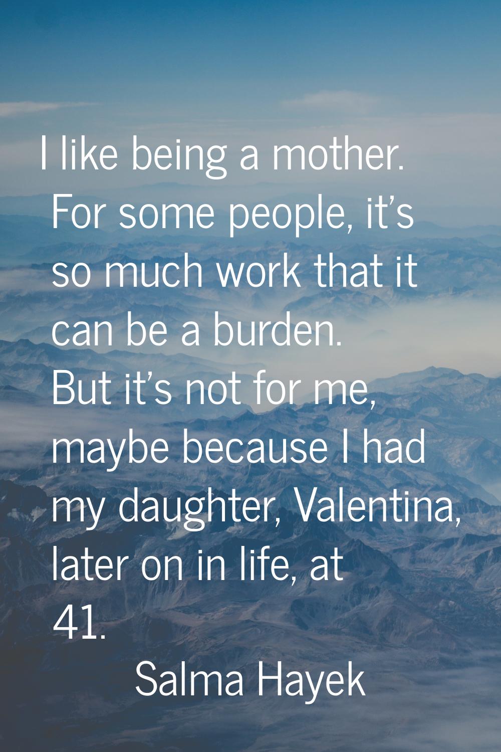 I like being a mother. For some people, it's so much work that it can be a burden. But it's not for