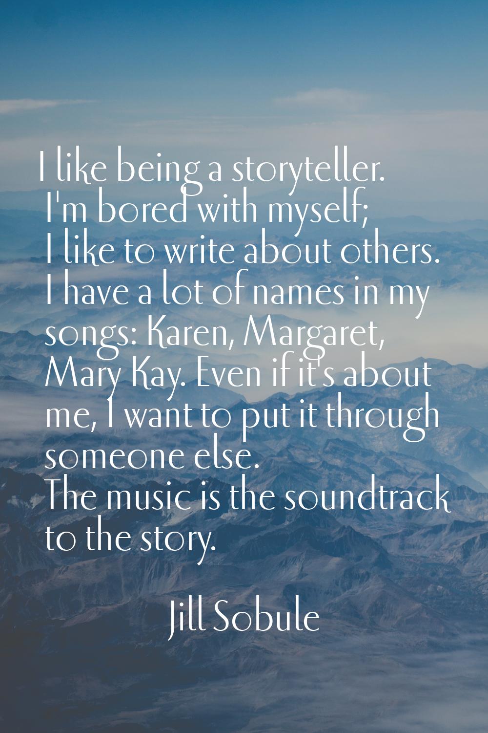 I like being a storyteller. I'm bored with myself; I like to write about others. I have a lot of na