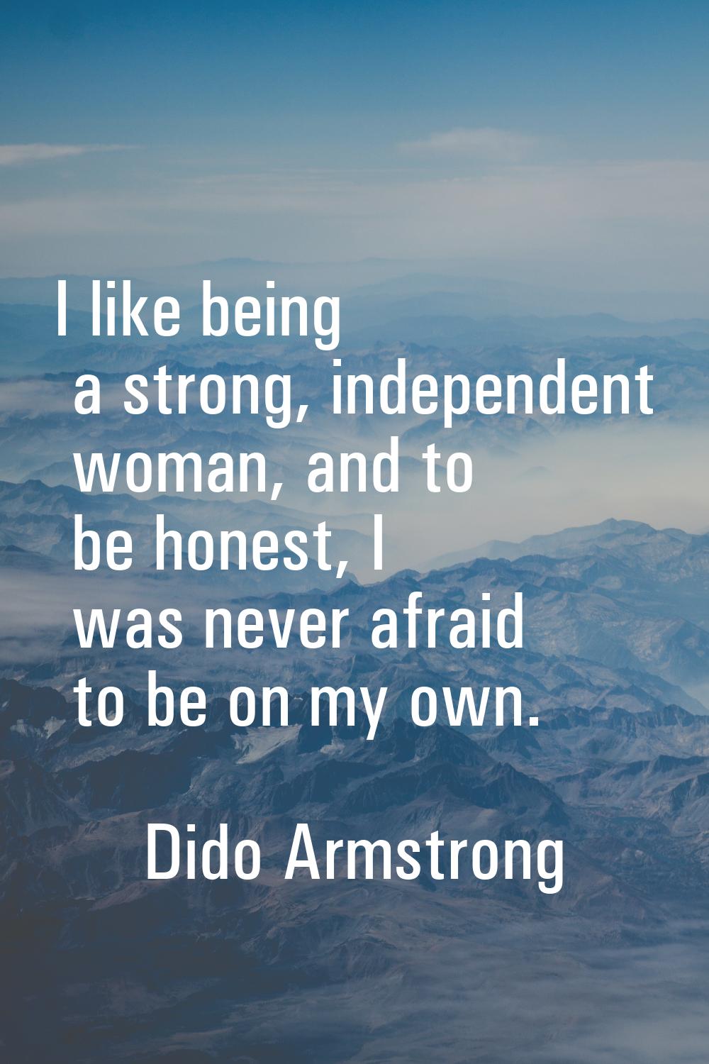 I like being a strong, independent woman, and to be honest, I was never afraid to be on my own.