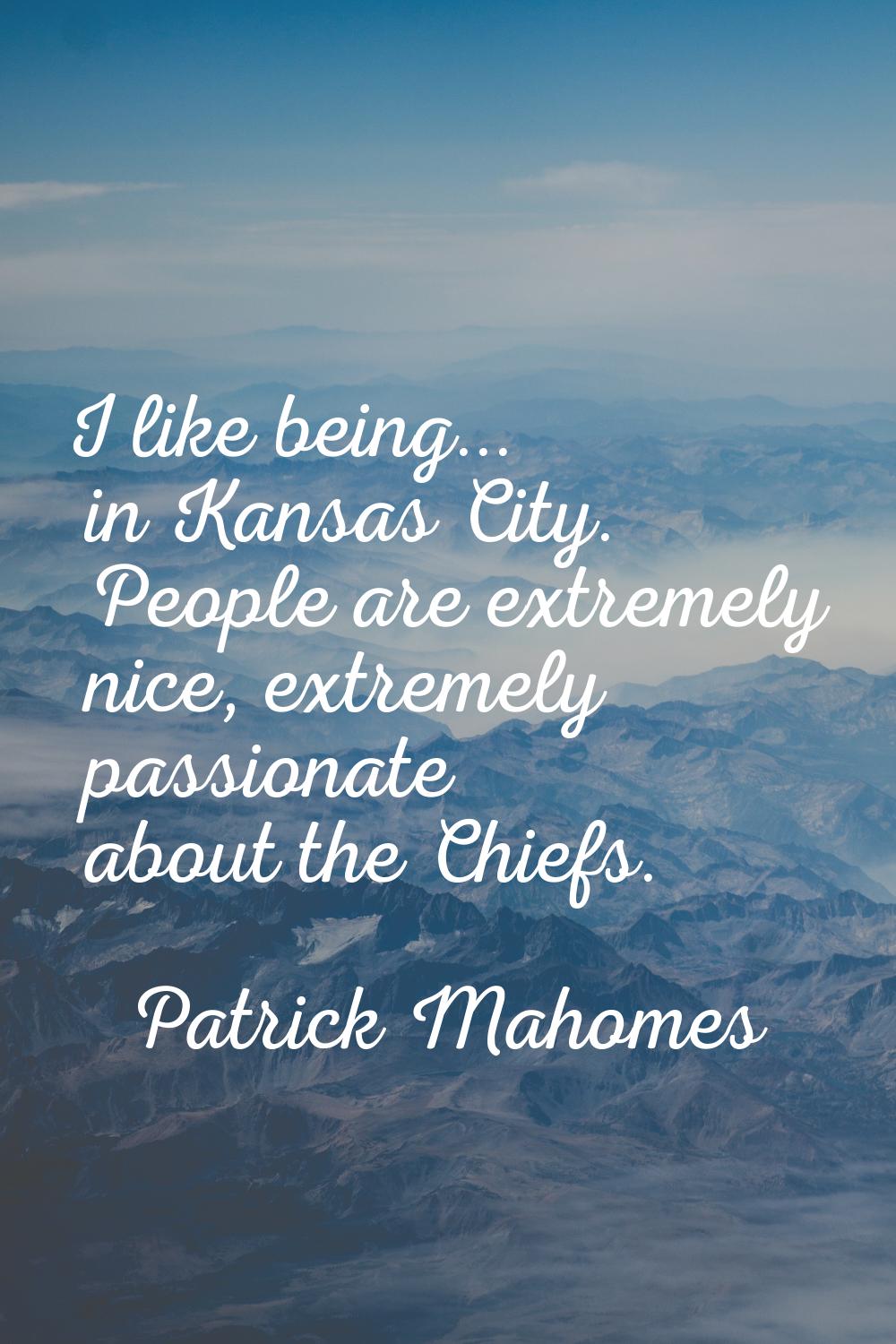I like being... in Kansas City. People are extremely nice, extremely passionate about the Chiefs.