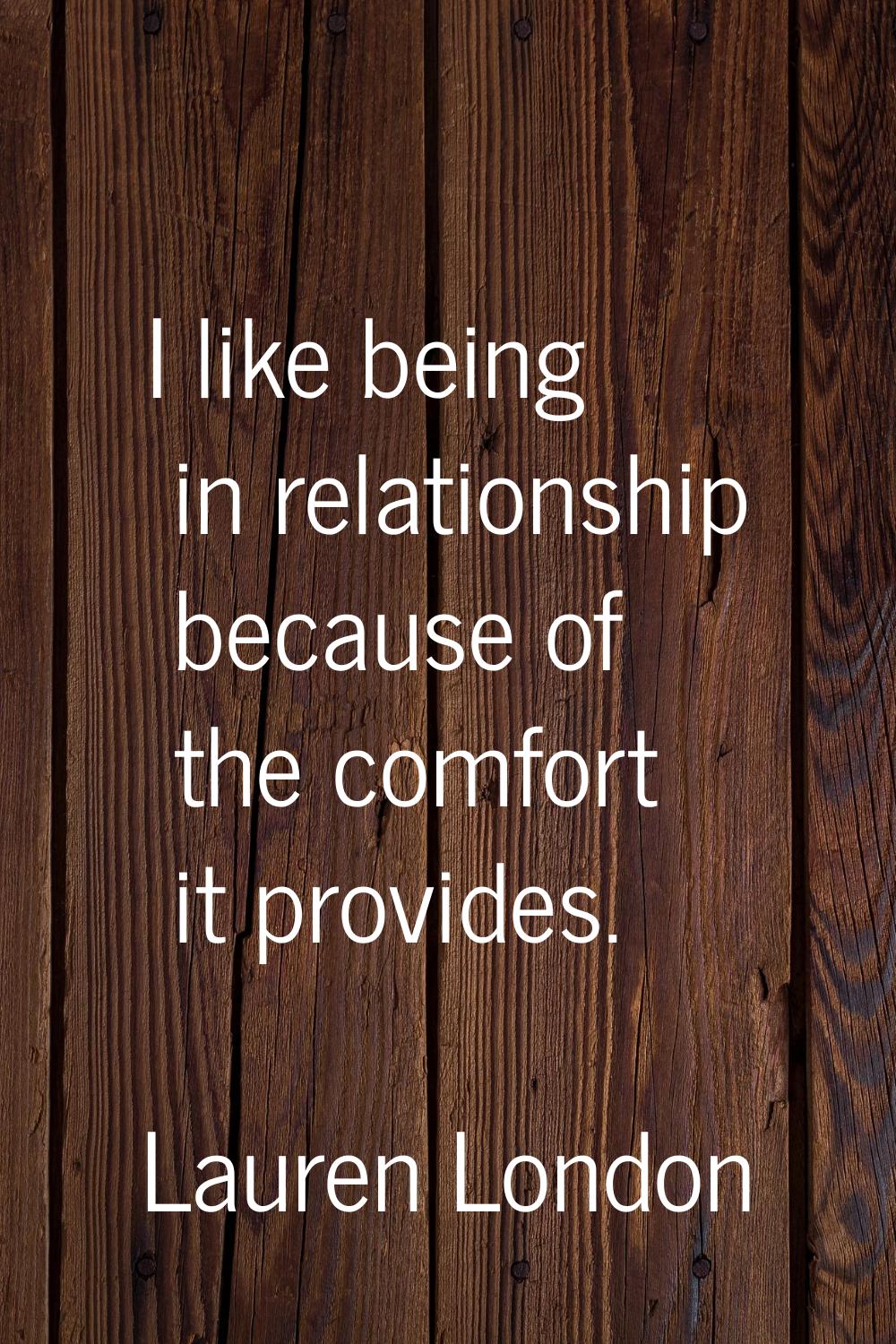 I like being in relationship because of the comfort it provides.