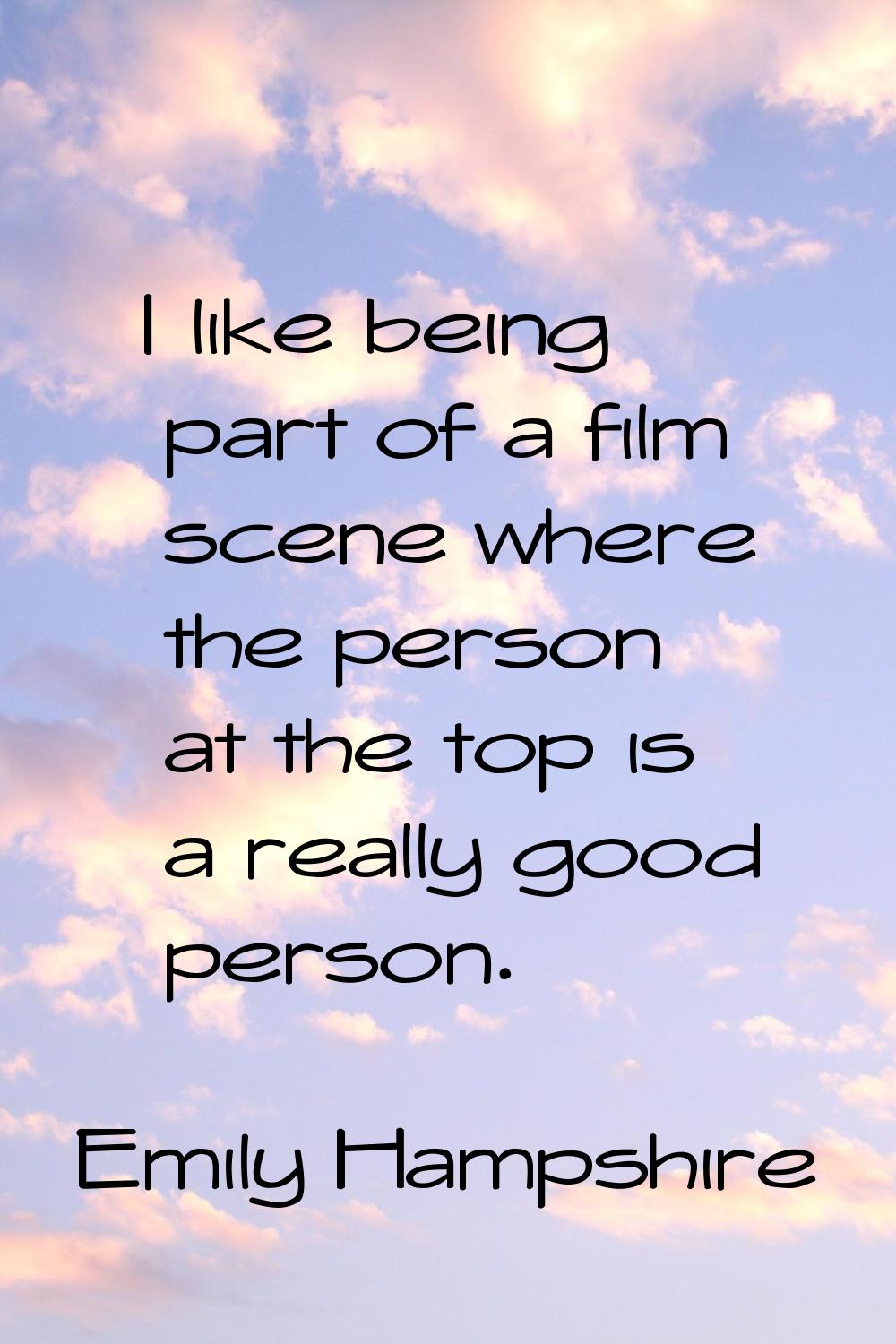I like being part of a film scene where the person at the top is a really good person.