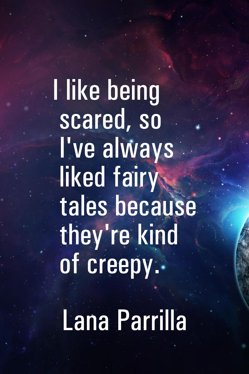 I like being scared, so I've always liked fairy tales because they're kind of creepy.