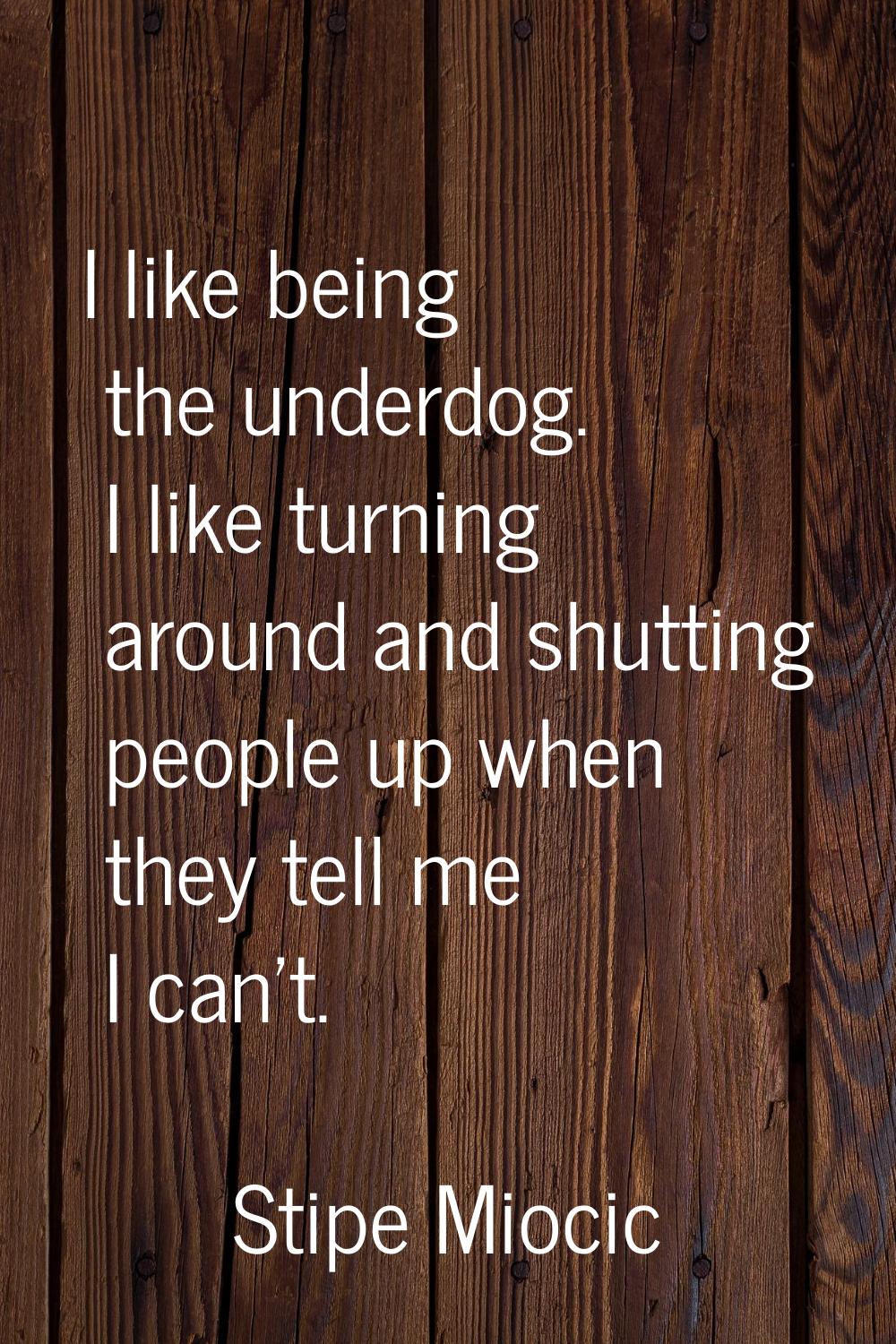 I like being the underdog. I like turning around and shutting people up when they tell me I can't.