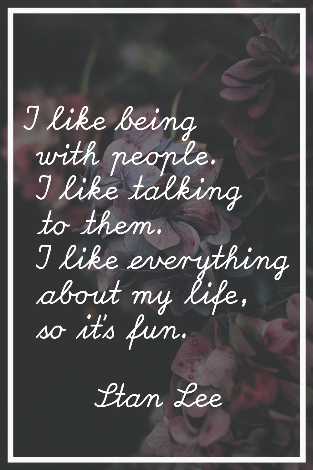 I like being with people. I like talking to them. I like everything about my life, so it's fun.