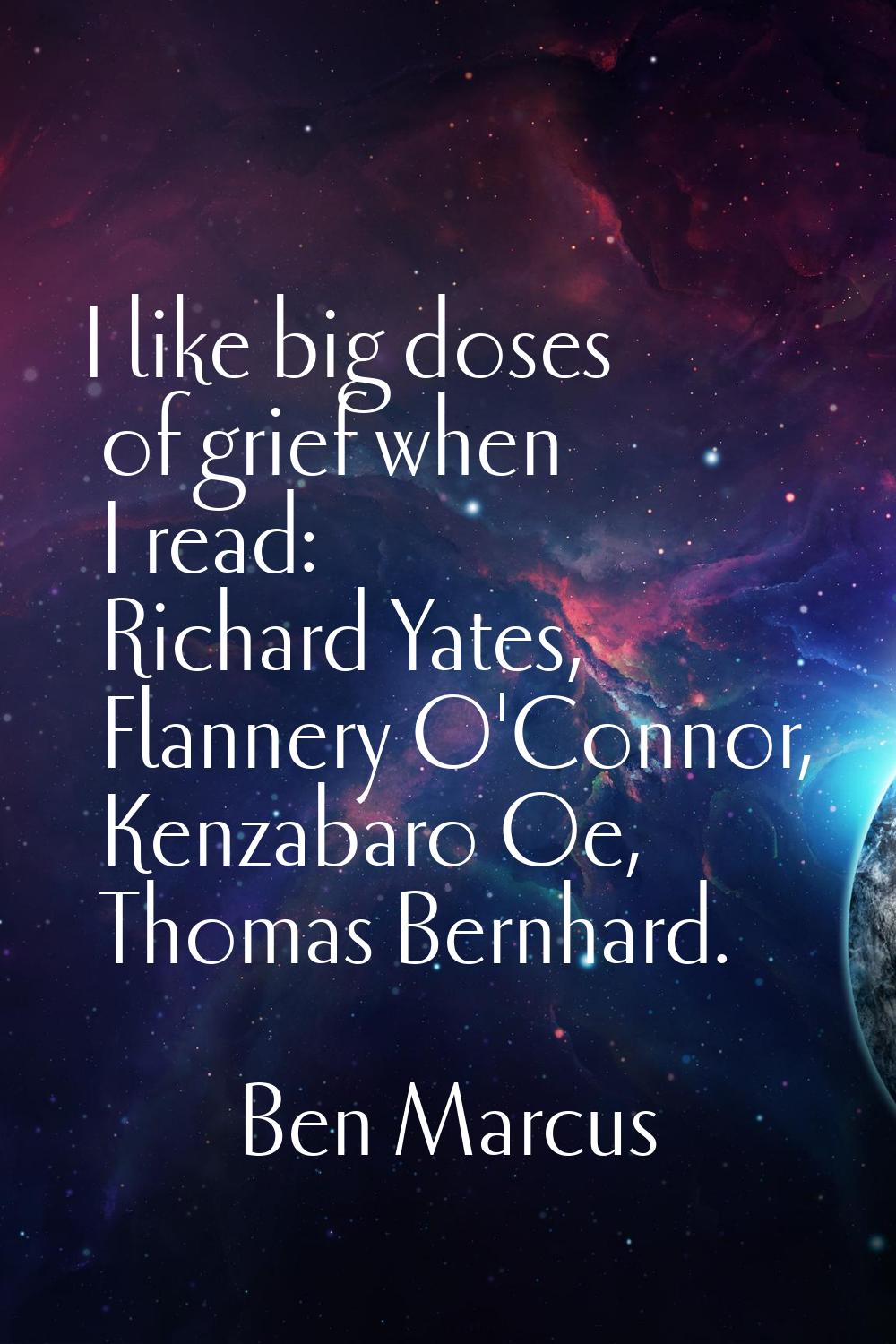 I like big doses of grief when I read: Richard Yates, Flannery O'Connor, Kenzabaro Oe, Thomas Bernh