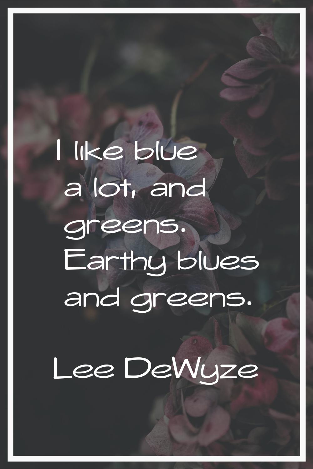 I like blue a lot, and greens. Earthy blues and greens.