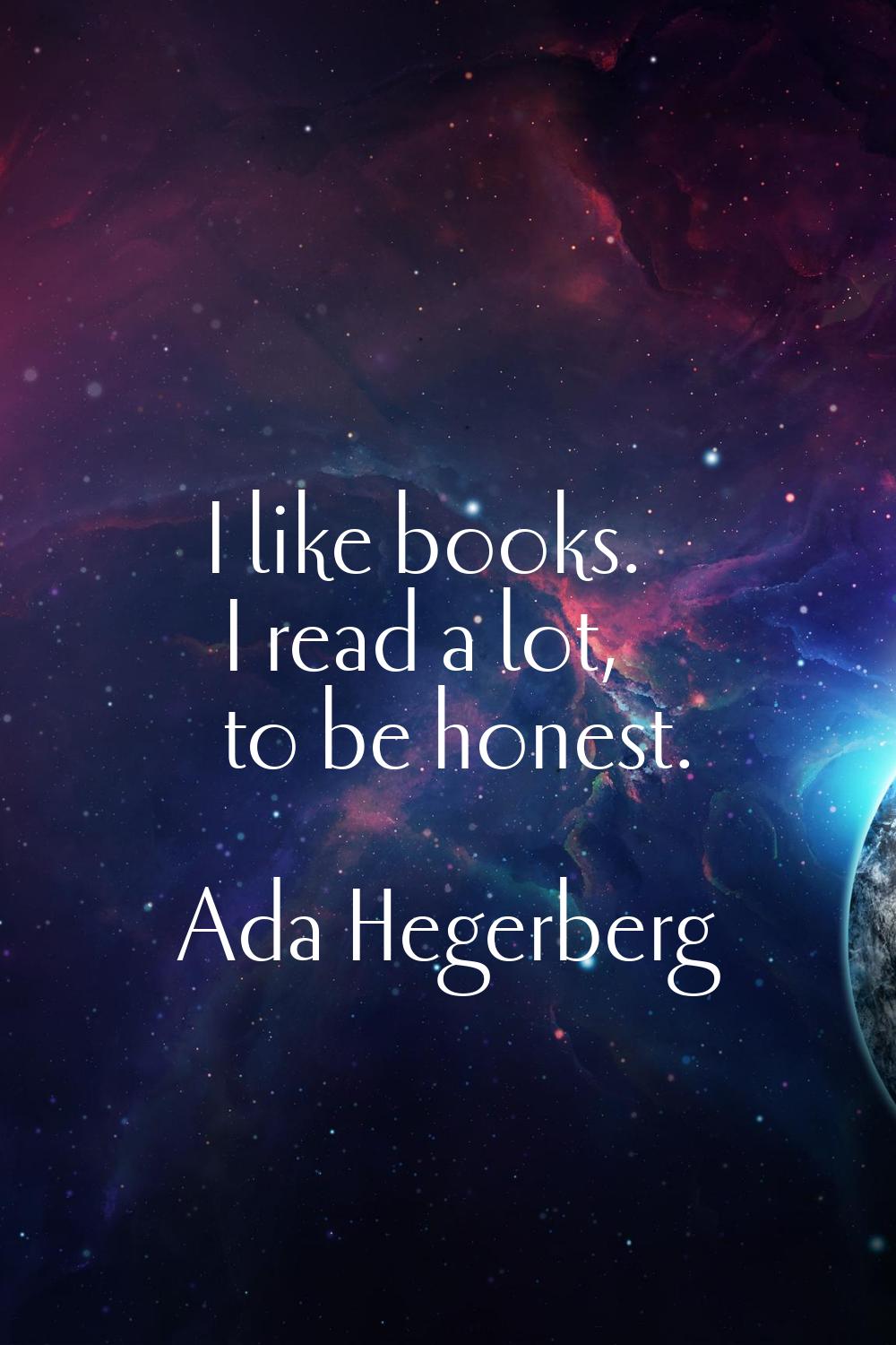 I like books. I read a lot, to be honest.