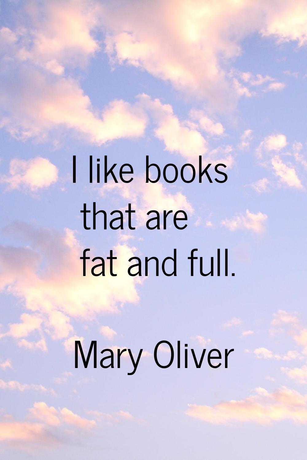 I like books that are fat and full.