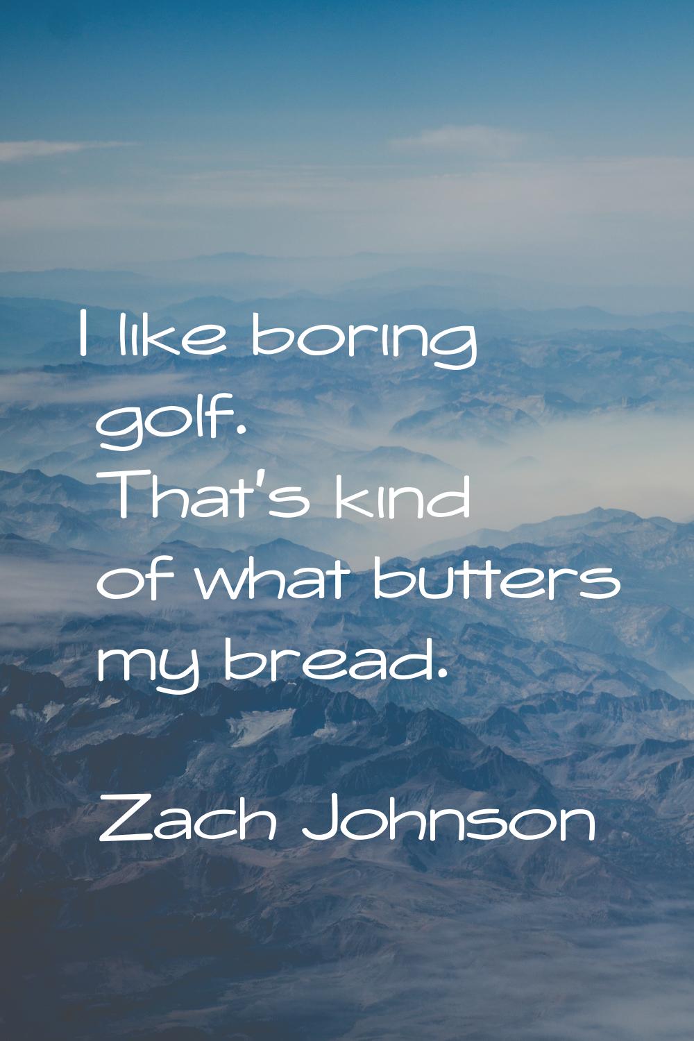 I like boring golf. That's kind of what butters my bread.