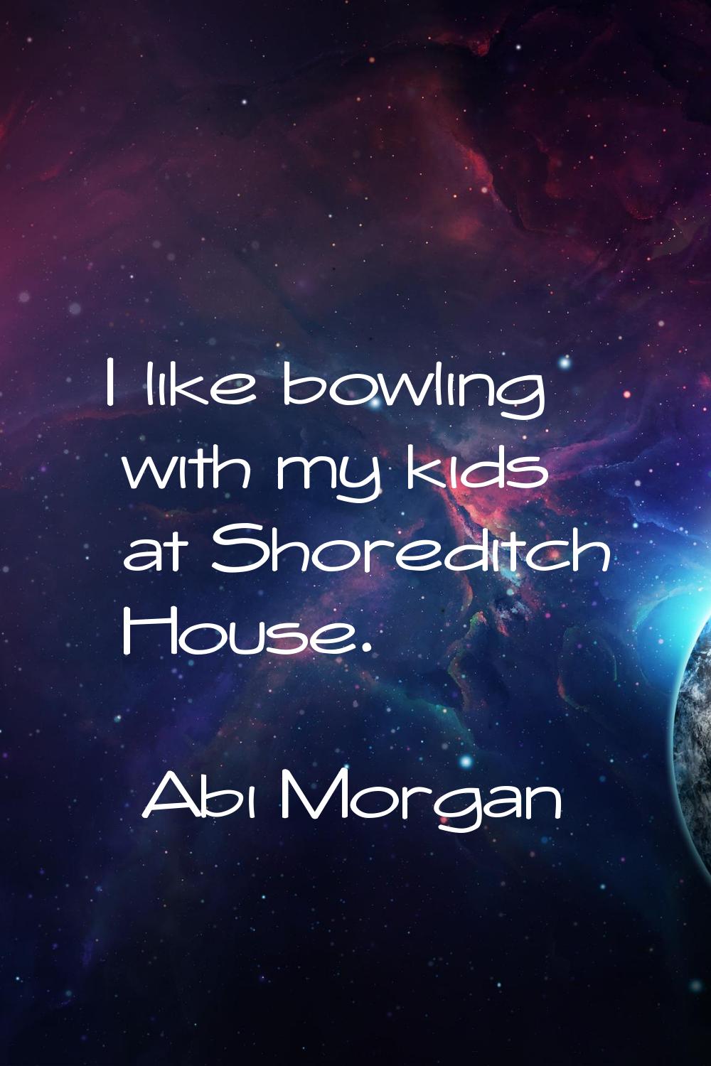I like bowling with my kids at Shoreditch House.