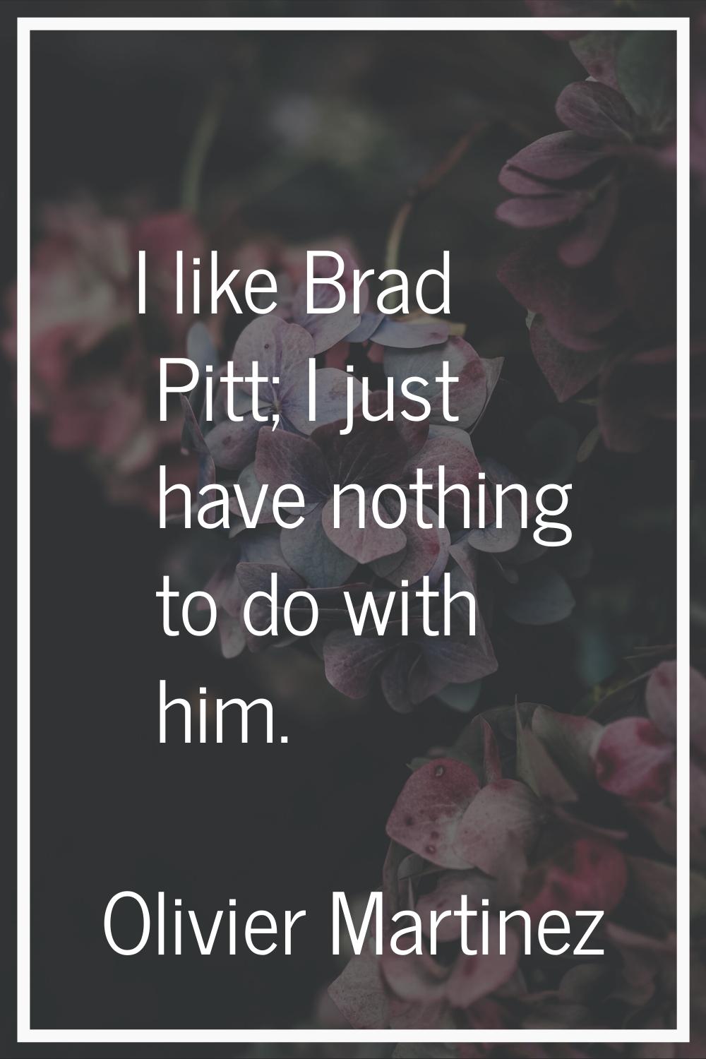I like Brad Pitt; I just have nothing to do with him.