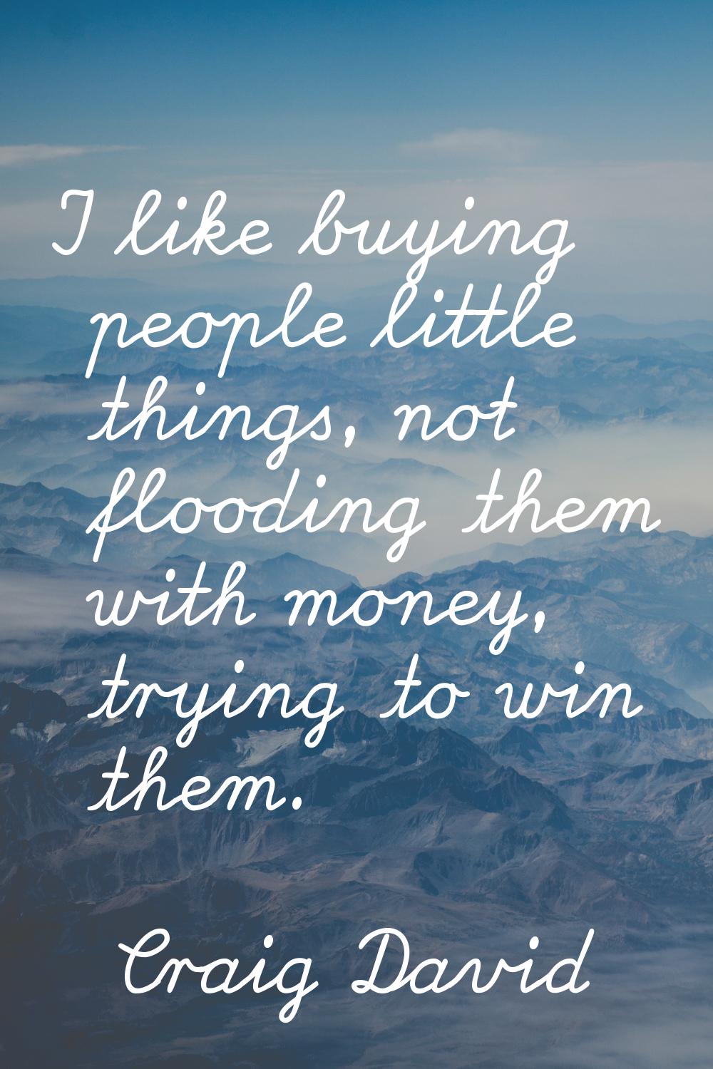 I like buying people little things, not flooding them with money, trying to win them.