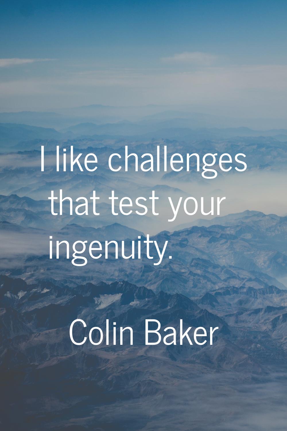 I like challenges that test your ingenuity.