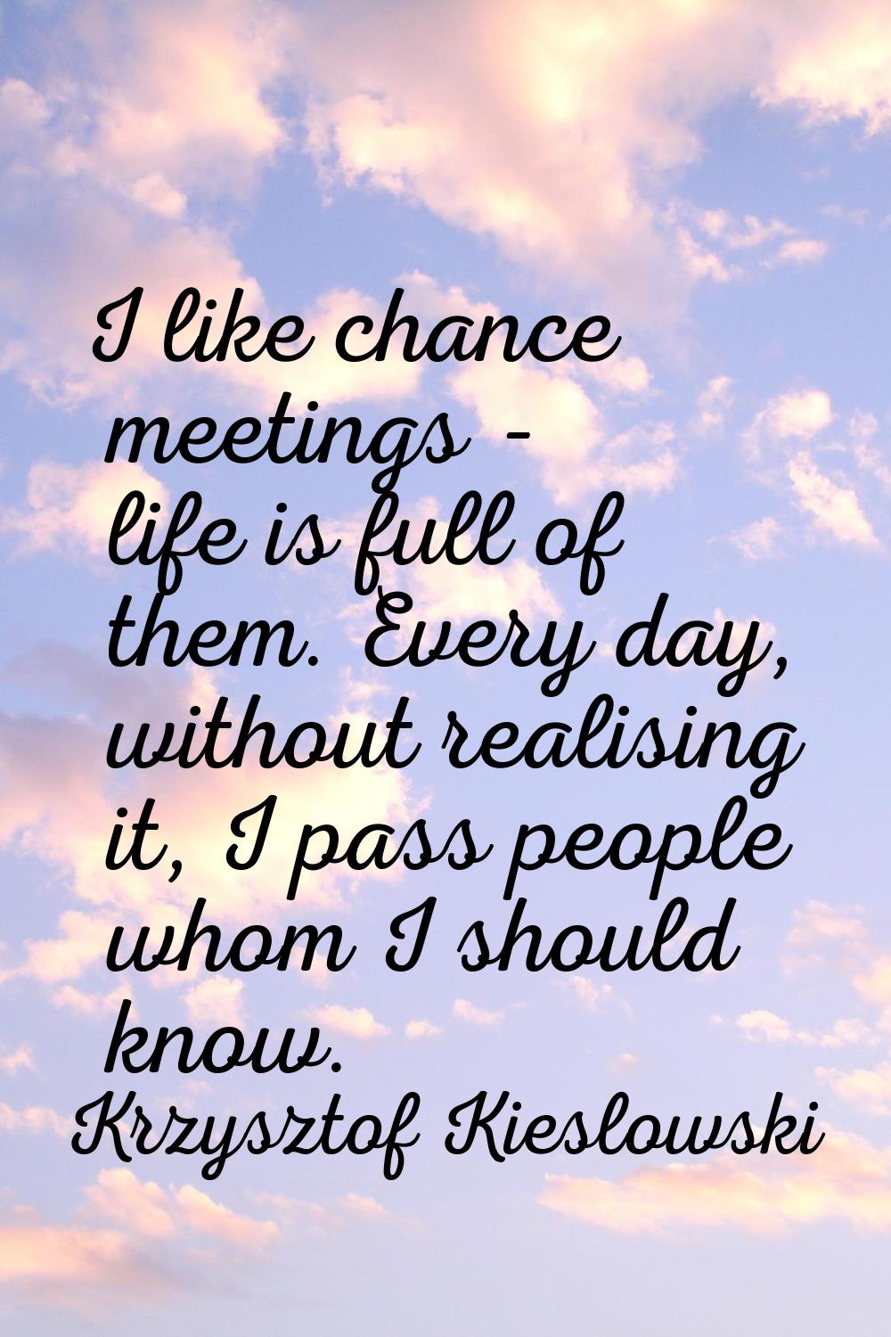 I like chance meetings - life is full of them. Every day, without realising it, I pass people whom 
