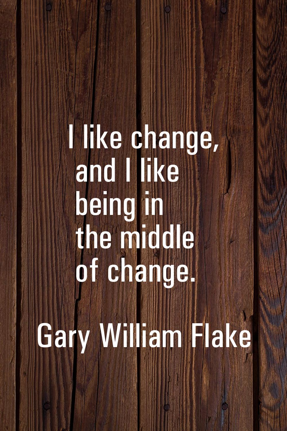 I like change, and I like being in the middle of change.