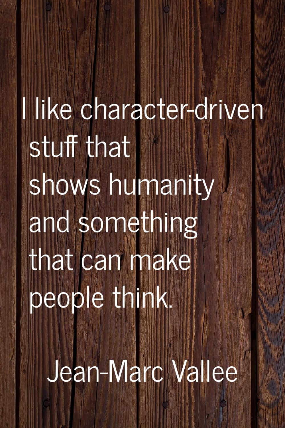 I like character-driven stuff that shows humanity and something that can make people think.
