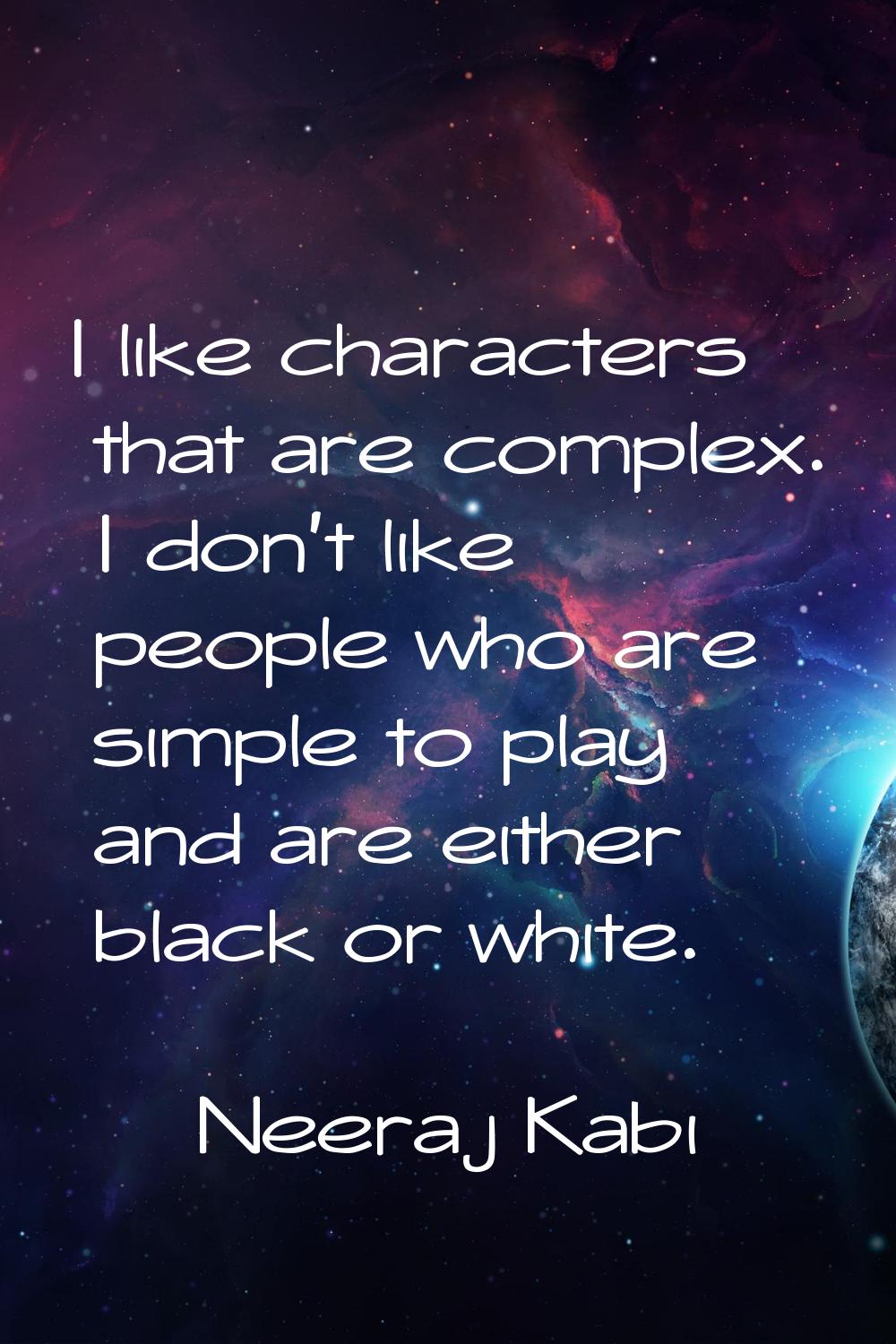 I like characters that are complex. I don't like people who are simple to play and are either black