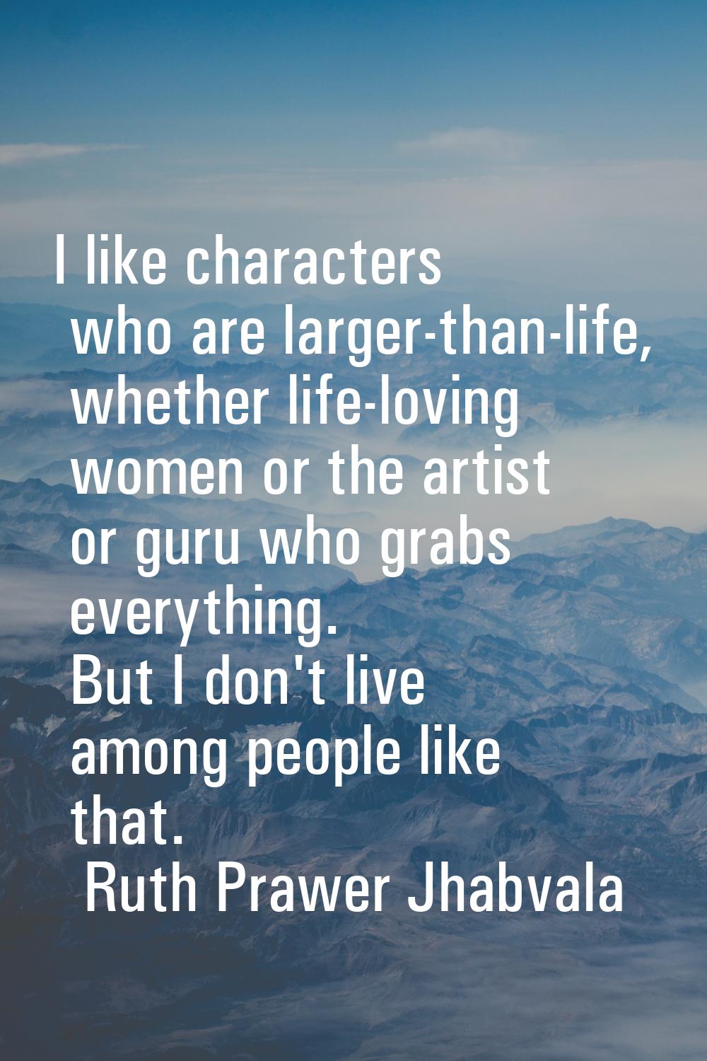 I like characters who are larger-than-life, whether life-loving women or the artist or guru who gra