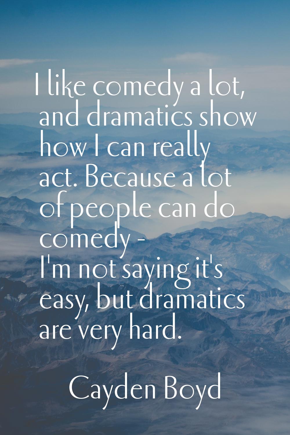 I like comedy a lot, and dramatics show how I can really act. Because a lot of people can do comedy