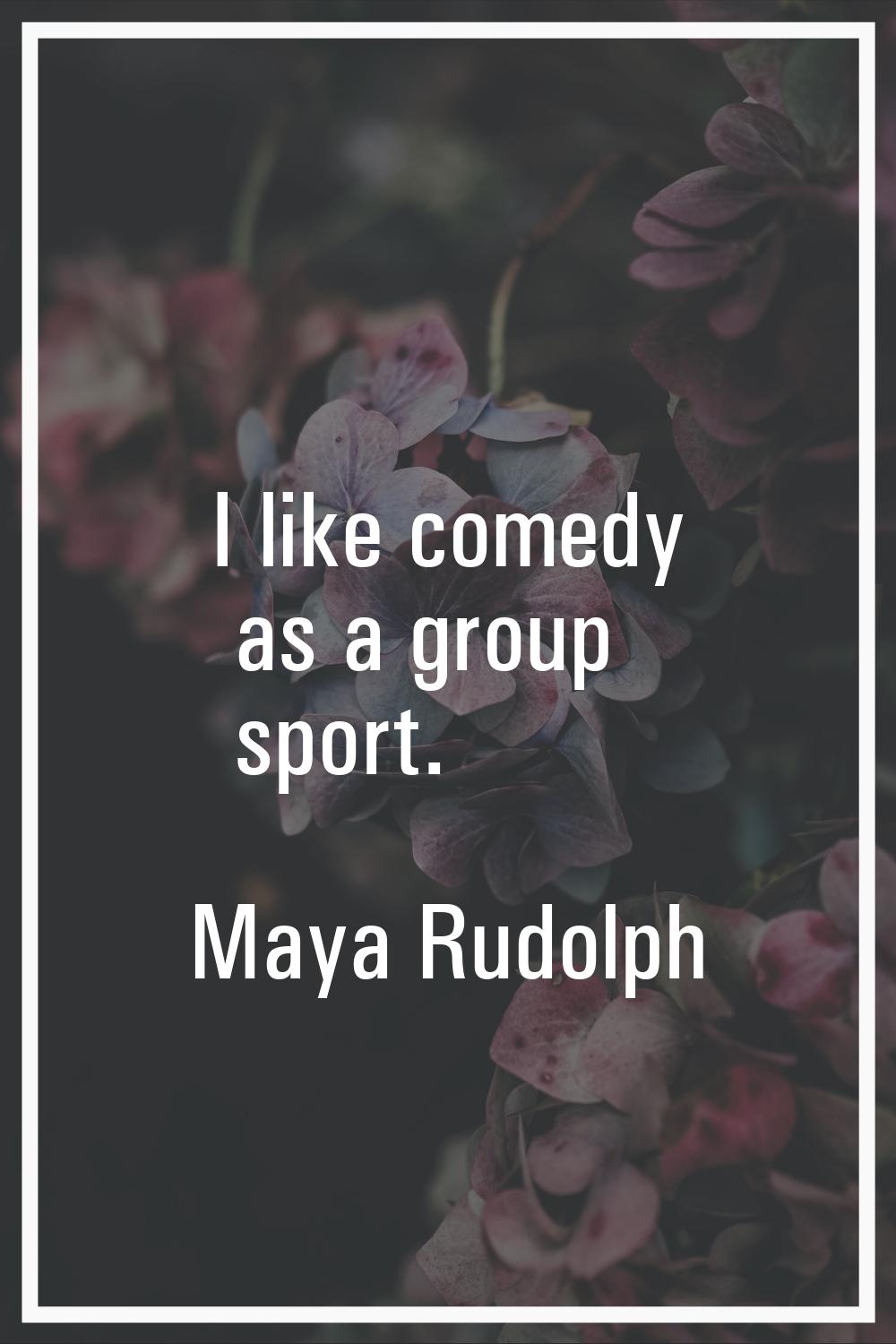 I like comedy as a group sport.