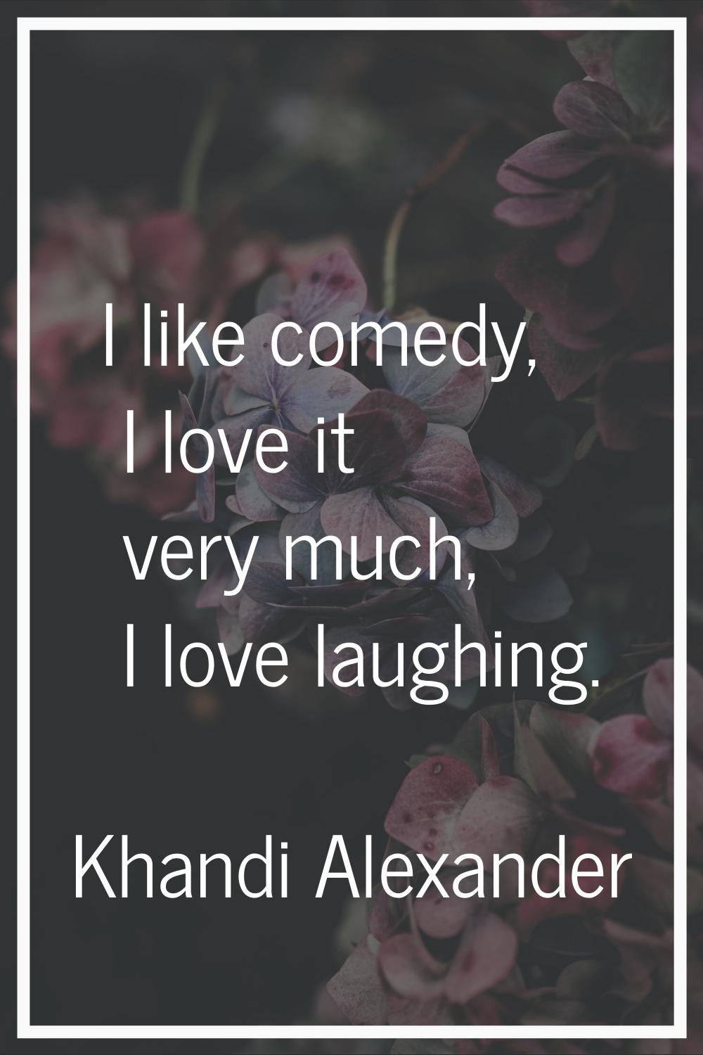 I like comedy, I love it very much, I love laughing.