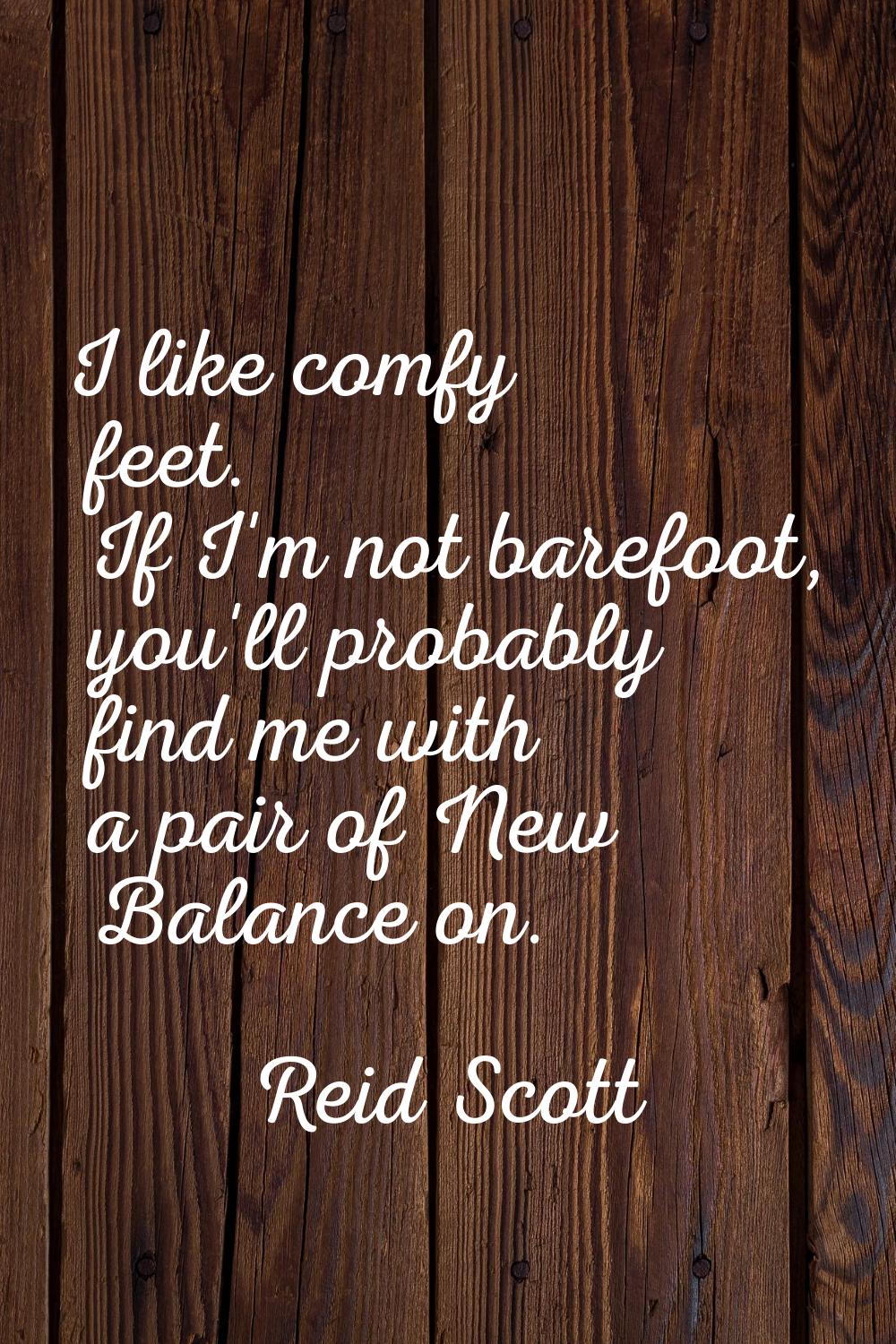 I like comfy feet. If I'm not barefoot, you'll probably find me with a pair of New Balance on.