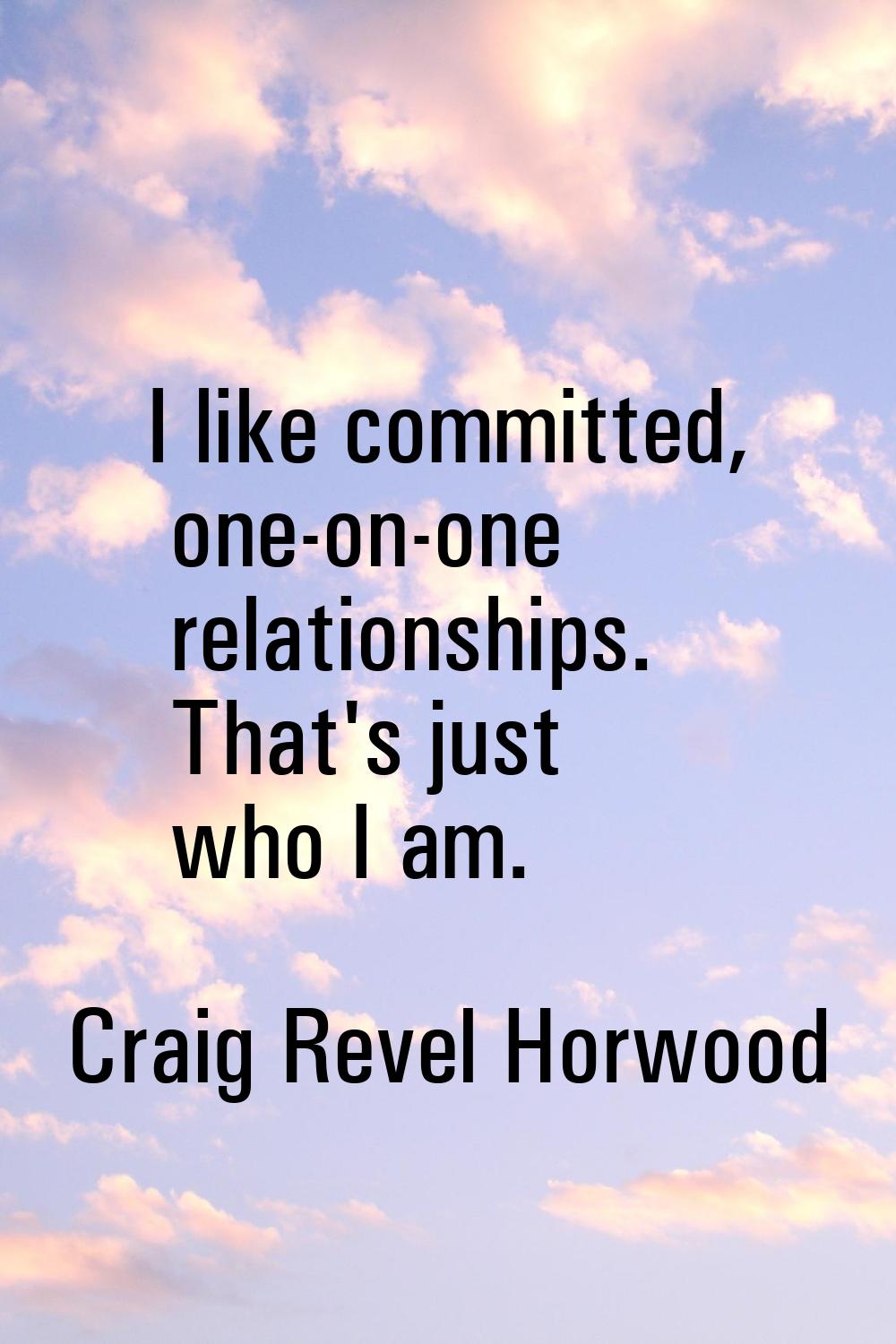 I like committed, one-on-one relationships. That's just who I am.