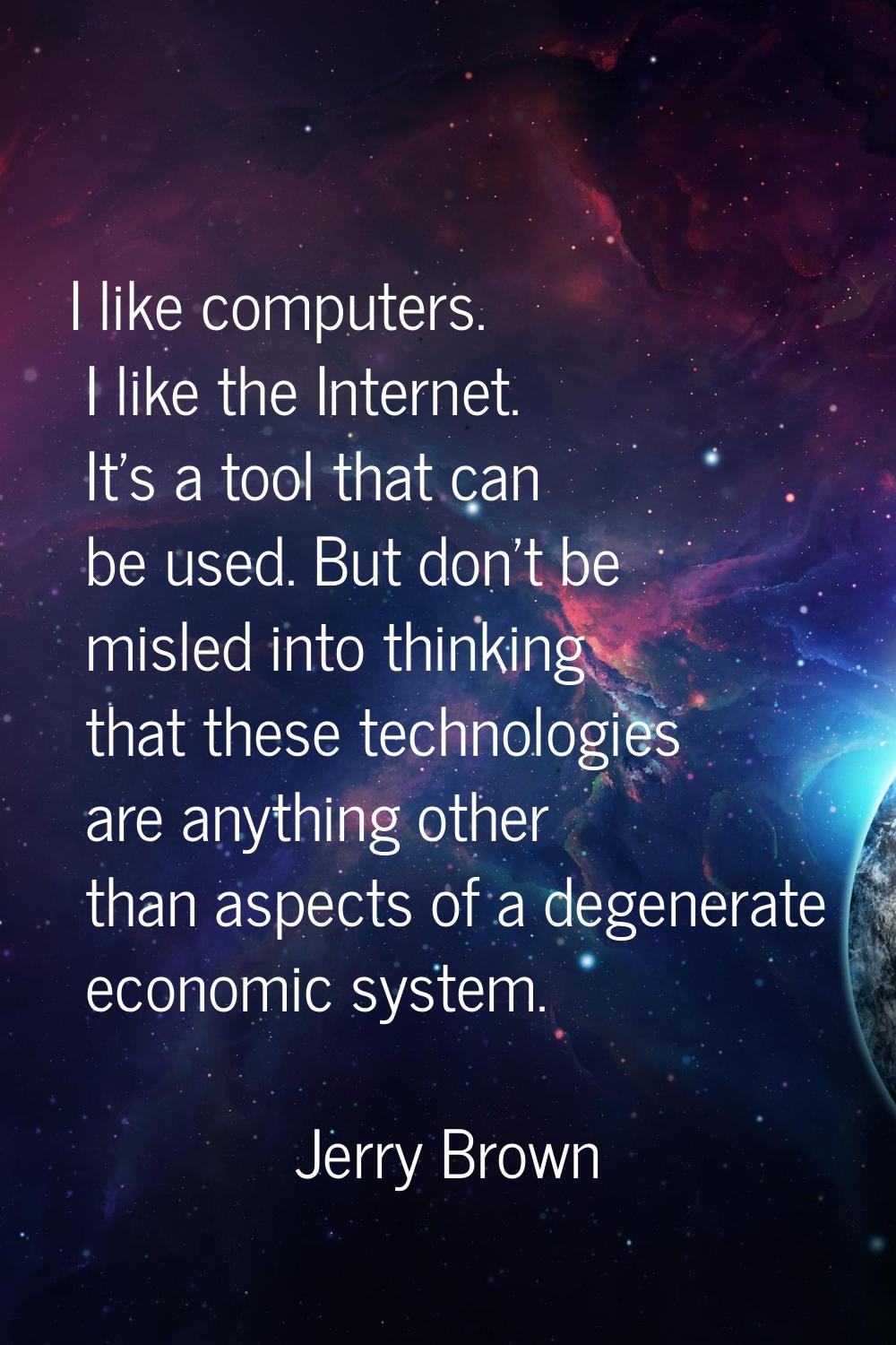 I like computers. I like the Internet. It's a tool that can be used. But don't be misled into think