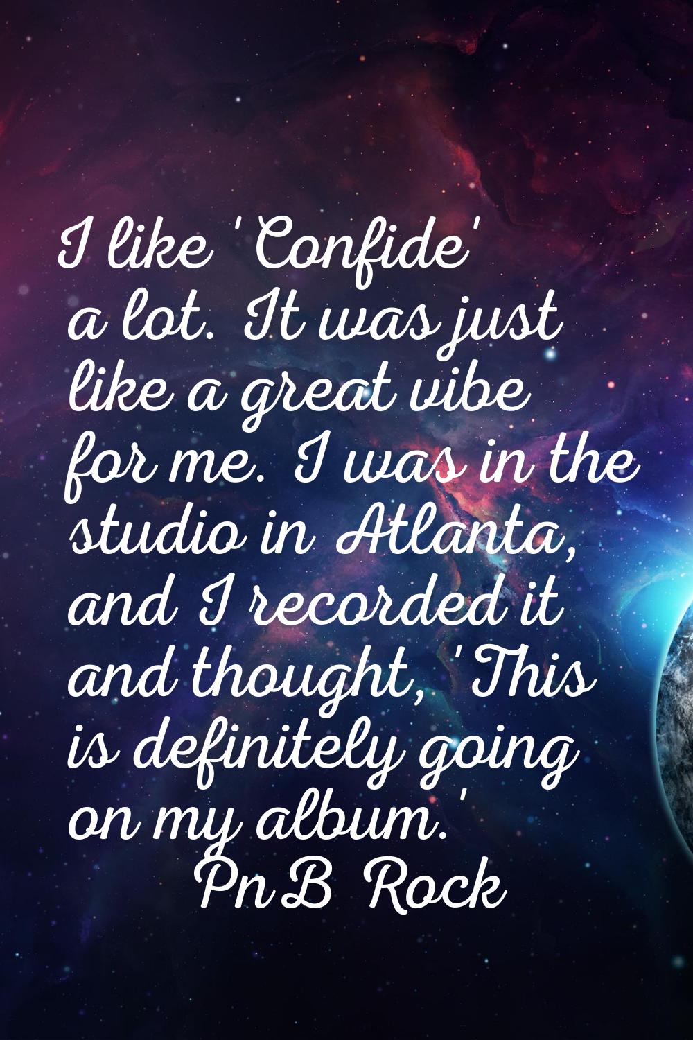 I like 'Confide' a lot. It was just like a great vibe for me. I was in the studio in Atlanta, and I