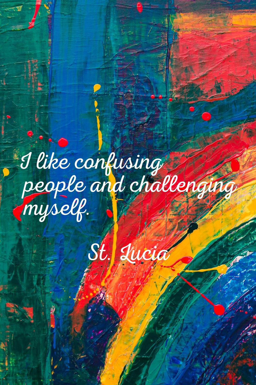 I like confusing people and challenging myself.