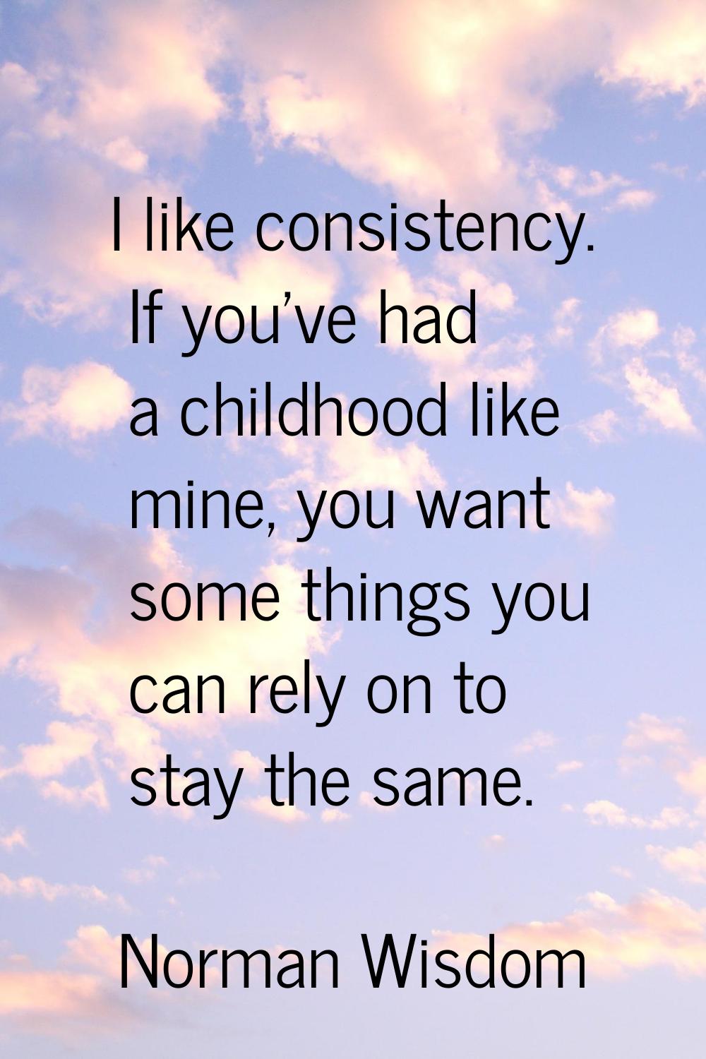 I like consistency. If you've had a childhood like mine, you want some things you can rely on to st