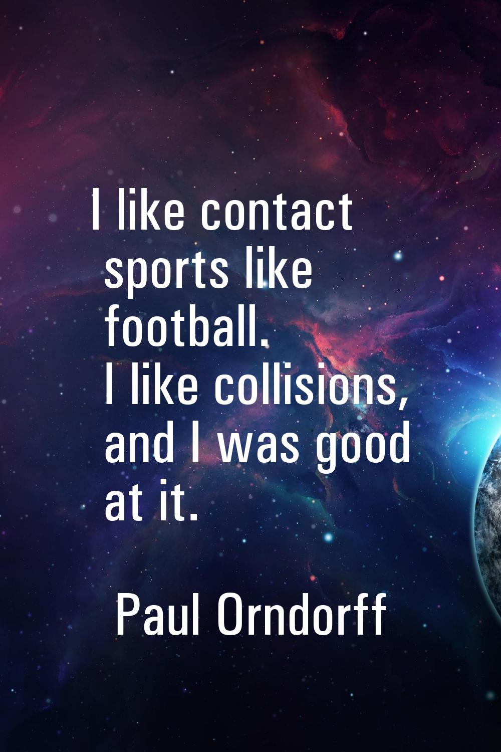 I like contact sports like football. I like collisions, and I was good at it.