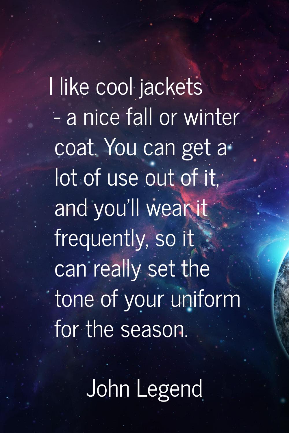 I like cool jackets - a nice fall or winter coat. You can get a lot of use out of it, and you'll we