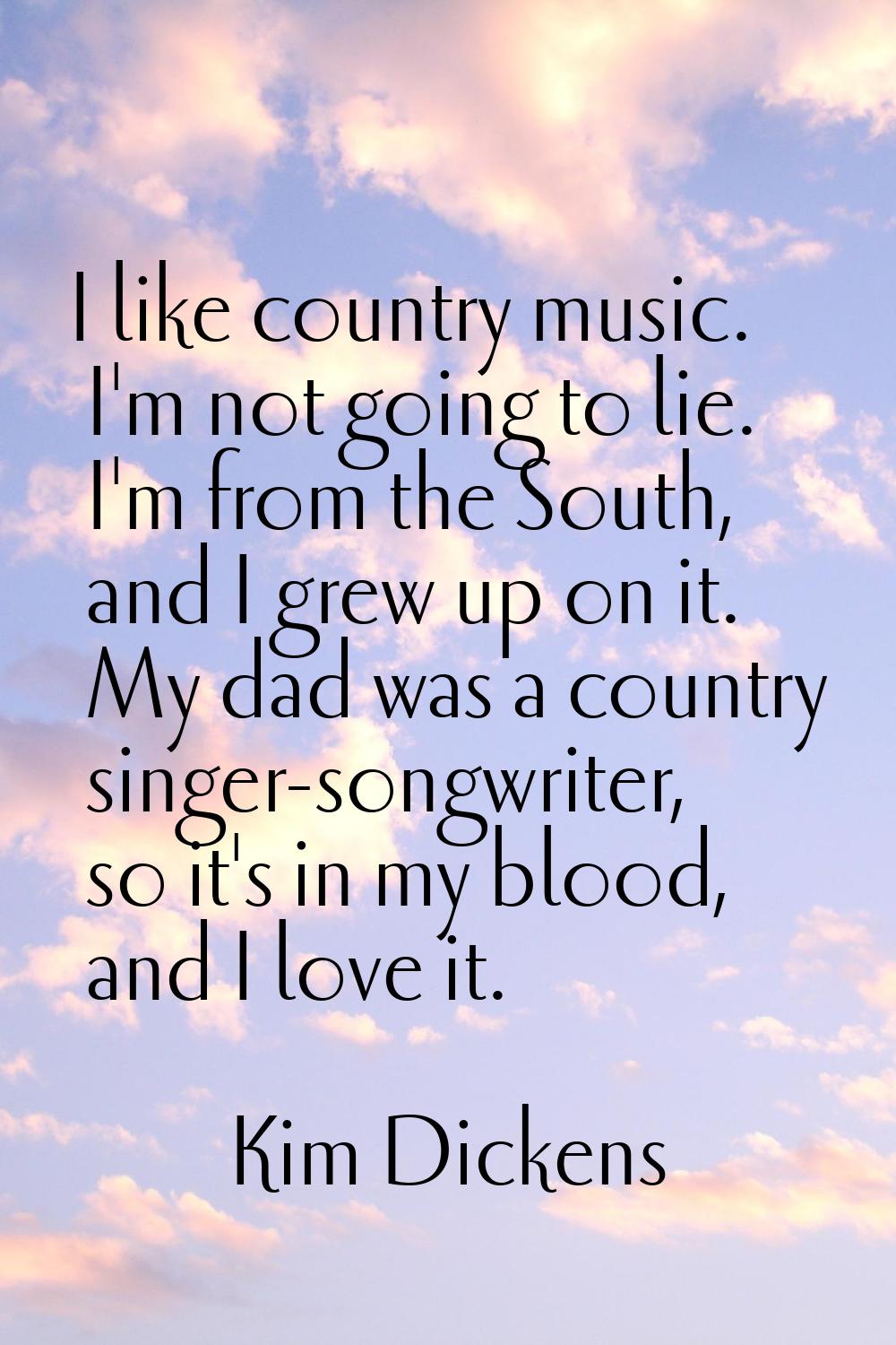 I like country music. I'm not going to lie. I'm from the South, and I grew up on it. My dad was a c