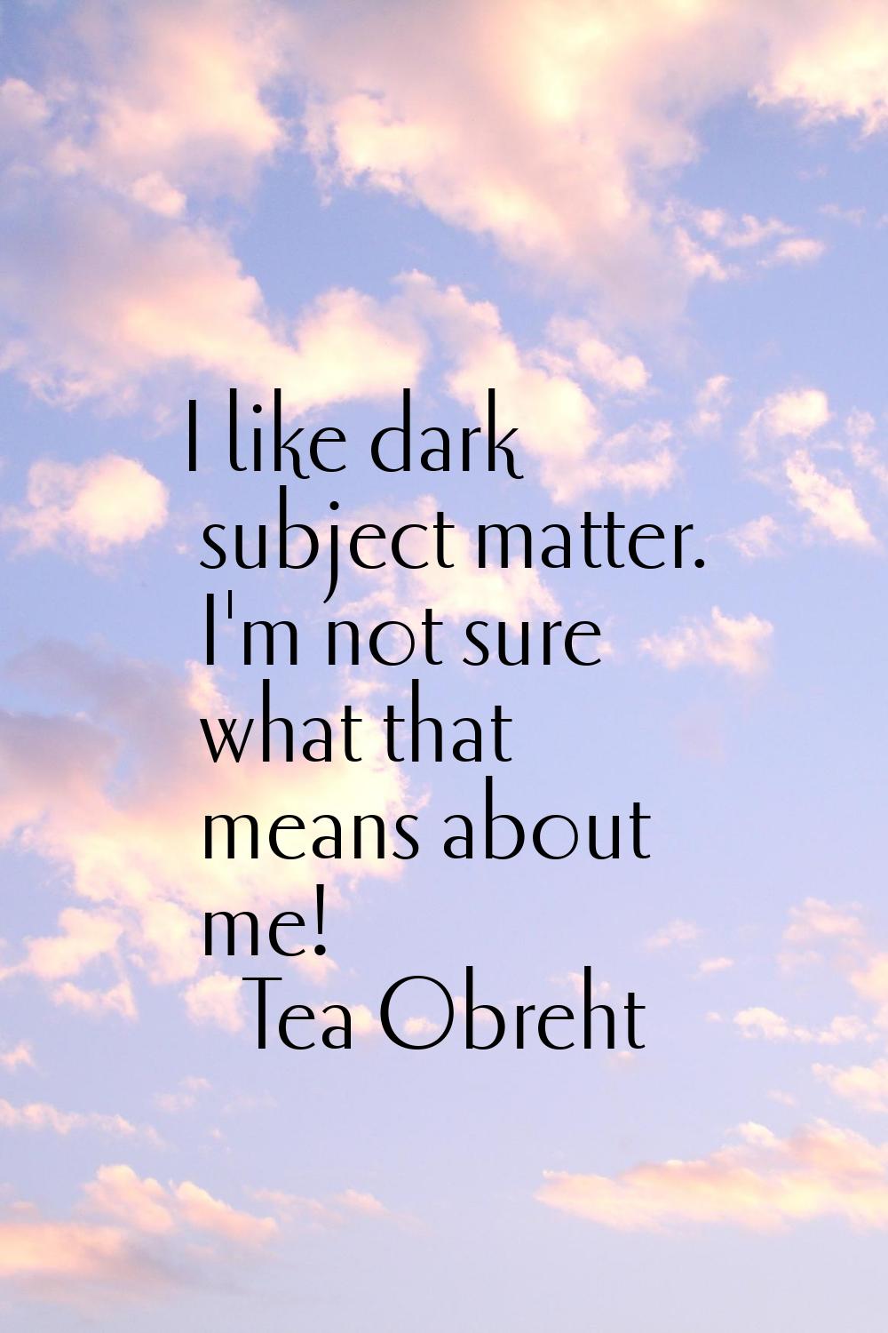 I like dark subject matter. I'm not sure what that means about me!